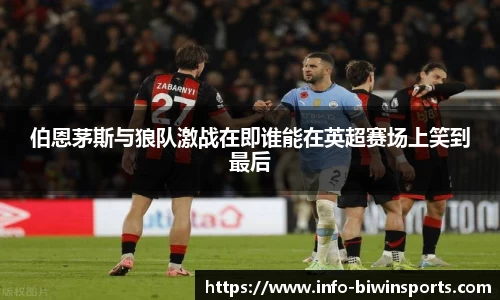 伯恩茅斯与狼队激战在即谁能在英超赛场上笑到最后
